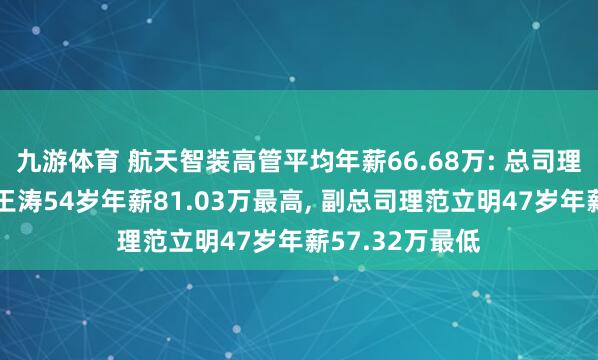 九游体育 航天智装高管平均年薪66.68万: 总司理及非安然董事王涛54岁年薪81.03万最高， 副总司理范立明47岁年薪57.32万最低