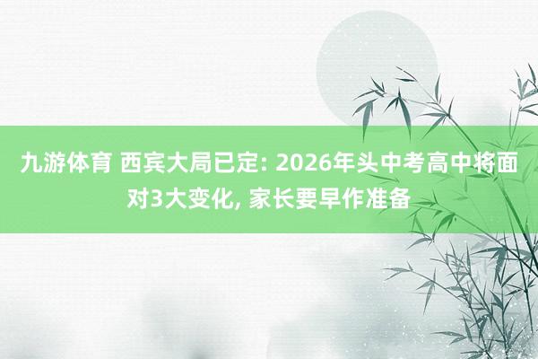 九游体育 西宾大局已定: 2026年头中考高中将面对3大变化， 家长要早作准备