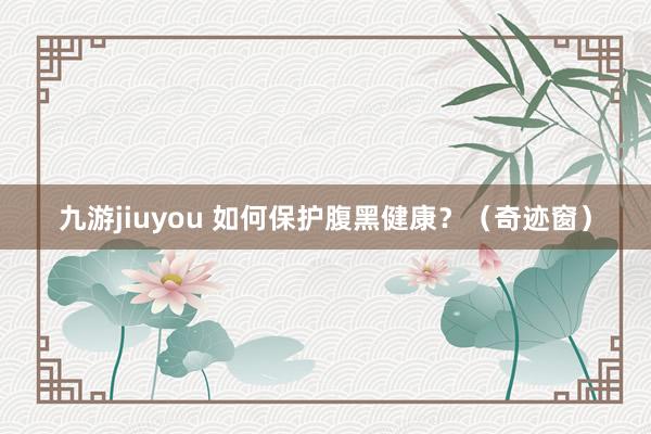 九游jiuyou 如何保护腹黑健康？（奇迹窗）