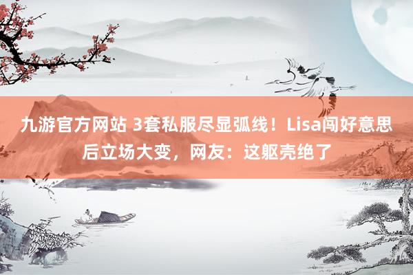 九游官方网站 3套私服尽显弧线！Lisa闯好意思后立场大变，网友：这躯壳绝了