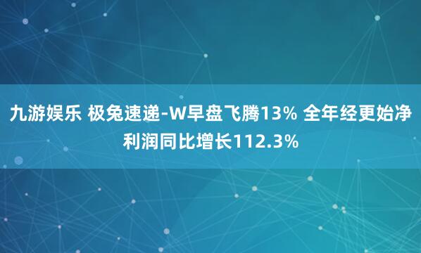 九游娱乐 极兔速递-W早盘飞腾13% 全年经更始净利润同比增长112.3%