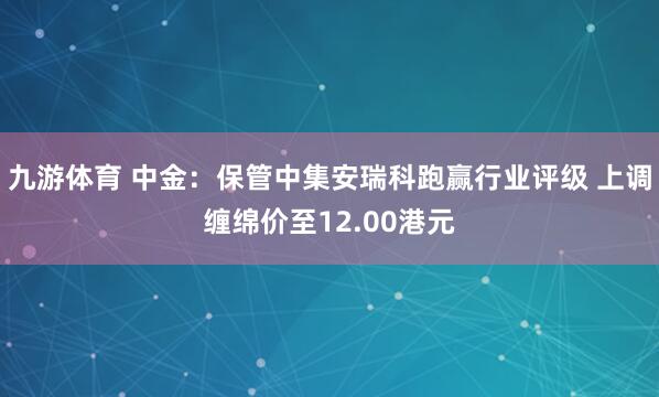 九游体育 中金：保管中集安瑞科跑赢行业评级 上调缠绵价至12.00港元