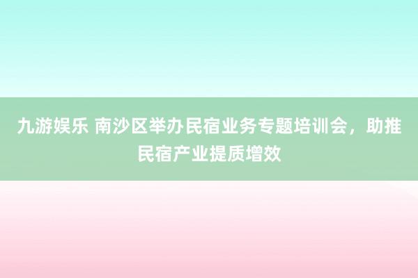 九游娱乐 南沙区举办民宿业务专题培训会，助推民宿产业提质增效
