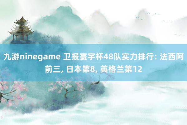 九游ninegame 卫报寰宇杯48队实力排行: 法西阿前三， 日本第8， 英格兰第12