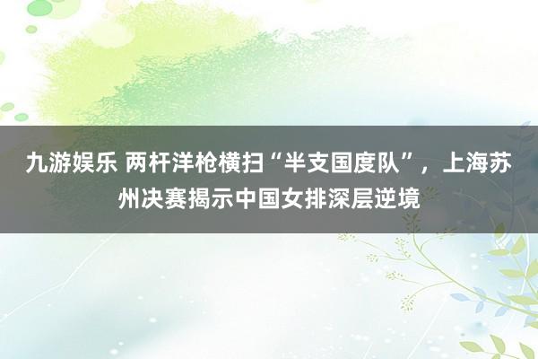 九游娱乐 两杆洋枪横扫“半支国度队”，上海苏州决赛揭示中国女排深层逆境