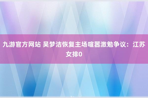 九游官方网站 吴梦洁恢复主场喧嚣激勉争议：江苏女排0