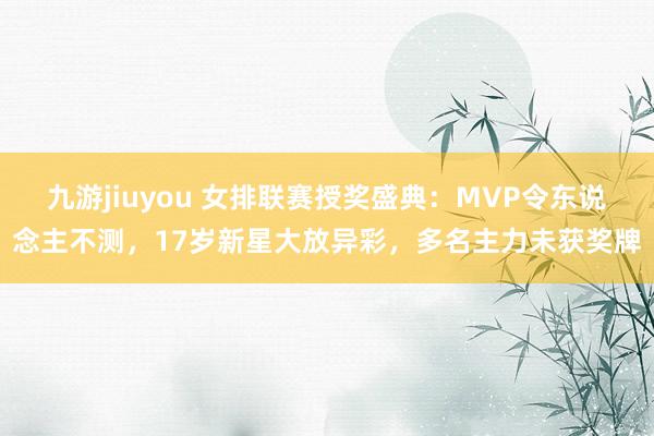 九游jiuyou 女排联赛授奖盛典：MVP令东说念主不测，17岁新星大放异彩，多名主力未获奖牌