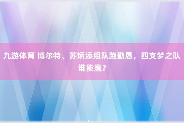 九游体育 博尔特、苏炳添组队跑勤恳，四支梦之队谁能赢？