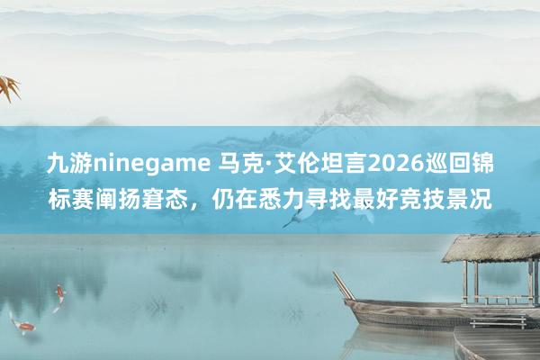 九游ninegame 马克·艾伦坦言2026巡回锦标赛阐扬窘态，仍在悉力寻找最好竞技景况