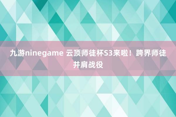 九游ninegame 云顶师徒杯S3来啦！跨界师徒并肩战役