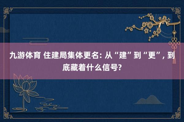 九游体育 住建局集体更名: 从“建”到“更”， 到底藏着什么信号?