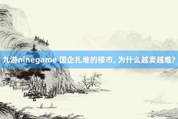 九游ninegame 国企扎堆的楼市， 为什么越卖越难?