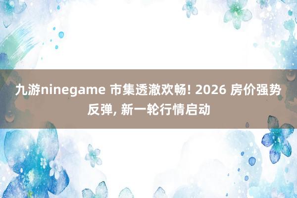 九游ninegame 市集透澈欢畅! 2026 房价强势反弹， 新一轮行情启动