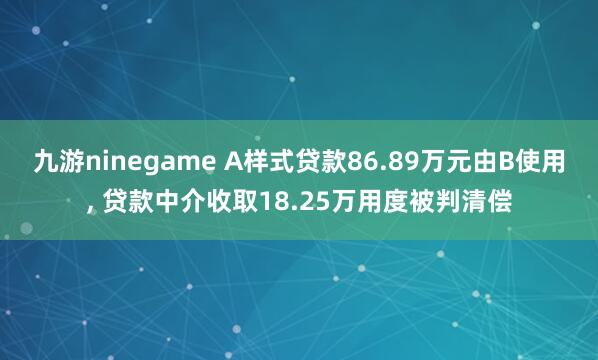 九游ninegame A样式贷款86.89万元由B使用， 贷款中介收取18.25万用度被判清偿