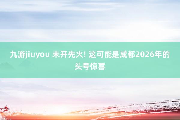 九游jiuyou 未开先火! 这可能是成都2026年的头号惊喜
