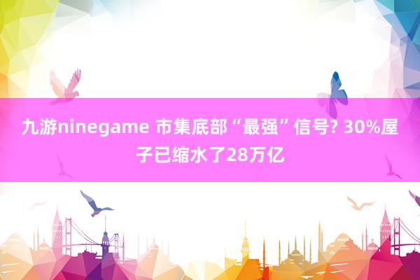 九游ninegame 市集底部“最强”信号? 30%屋子已缩水了28万亿