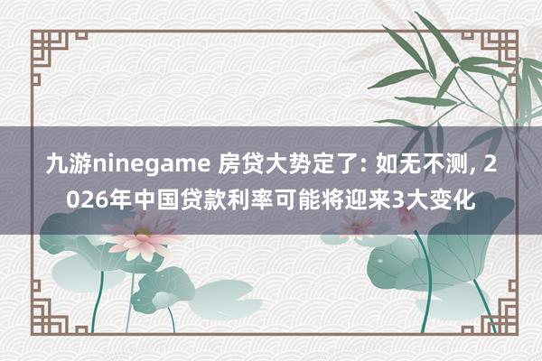 九游ninegame 房贷大势定了: 如无不测， 2026年中国贷款利率可能将迎来3大变化
