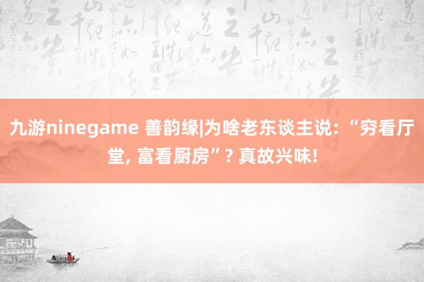 九游ninegame 善韵缘|为啥老东谈主说: “穷看厅堂， 富看厨房”? 真故兴味!