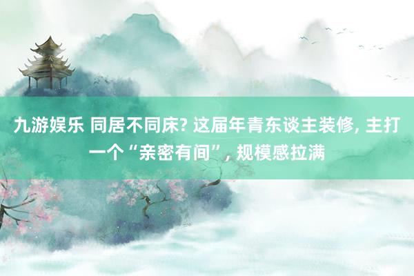 九游娱乐 同居不同床? 这届年青东谈主装修， 主打一个“亲密有间”， 规模感拉满