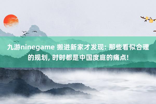 九游ninegame 搬进新家才发现: 那些看似合理的规划， 时时都是中国度庭的痛点!