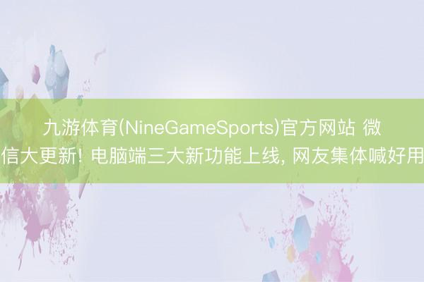 九游体育(NineGameSports)官方网站 微信大更新! 电脑端三大新功能上线， 网友集体喊好用