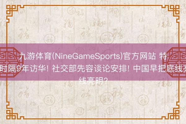 九游体育(NineGameSports)官方网站 特朗普时隔9年访华! 社交部先容谈论安排! 中国早把底线亮明?