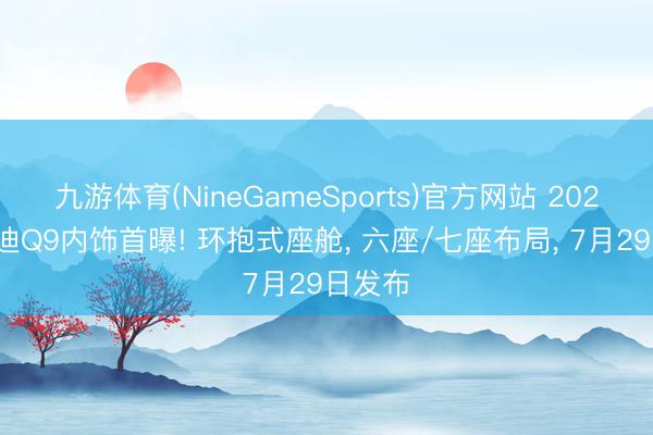 九游体育(NineGameSports)官方网站 2027款奥迪Q9内饰首曝! 环抱式座舱， 六座/七座布局， 7月29日发布
