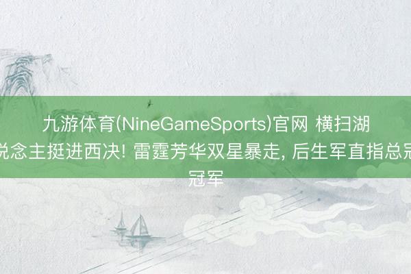 九游体育(NineGameSports)官网 横扫湖东说念主挺进西决! 雷霆芳华双星暴走， 后生军直指总冠军