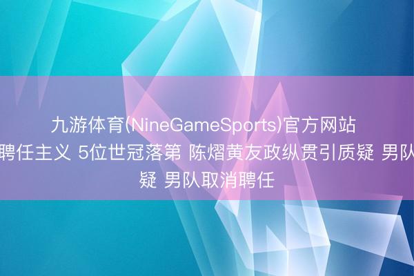 九游体育(NineGameSports)官方网站 国乒亚运聘任主义 5位世冠落第 陈熠黄友政纵贯引质疑 男队取消聘任