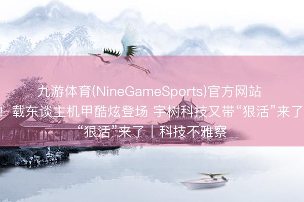 九游体育(NineGameSports)官方网站 售价390万起！载东谈主机甲酷炫登场 宇树科技又带“狠活”来了｜科技不雅察