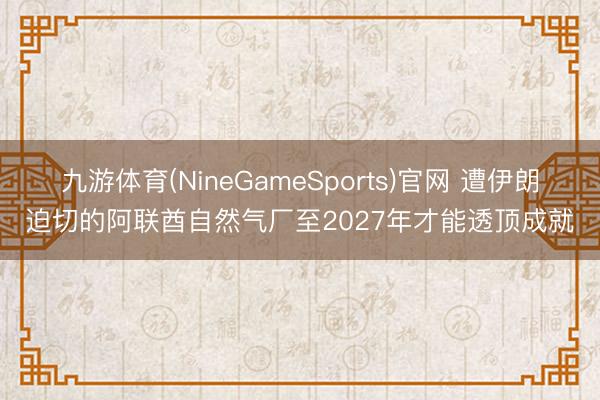 九游体育(NineGameSports)官网 遭伊朗迫切的阿联酋自然气厂至2027年才能透顶成就