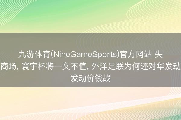 九游体育(NineGameSports)官方网站 失去中国商场， 寰宇杯将一文不值， 外洋足联为何还对华发动价钱战