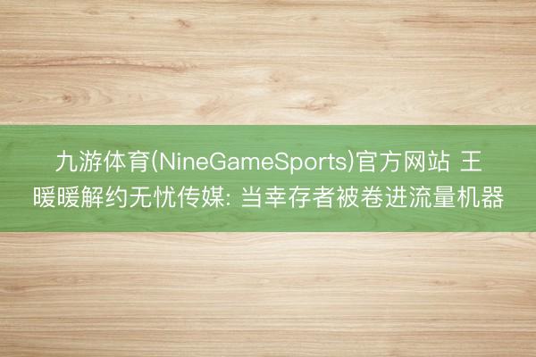 九游体育(NineGameSports)官方网站 王暖暖解约无忧传媒: 当幸存者被卷进流量机器