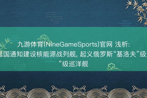 九游体育(NineGameSports)官网 浅析: 好意思国通知建设核能源战列舰， 起义俄罗斯“基洛夫”级巡洋舰