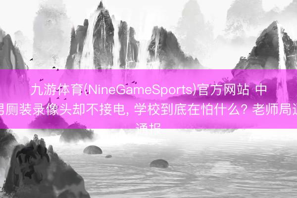 九游体育(NineGameSports)官方网站 中学男厕装录像头却不接电， 学校到底在怕什么? 老师局通报