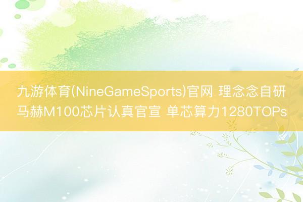 九游体育(NineGameSports)官网 理念念自研马赫M100芯片认真官宣 单芯算力1280TOPs