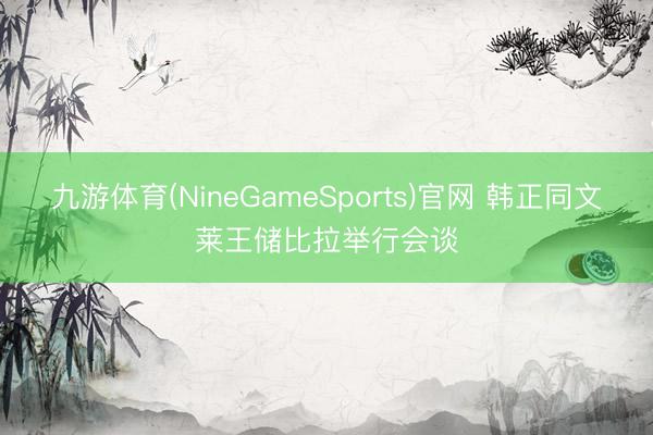九游体育(NineGameSports)官网 韩正同文莱王储比拉举行会谈