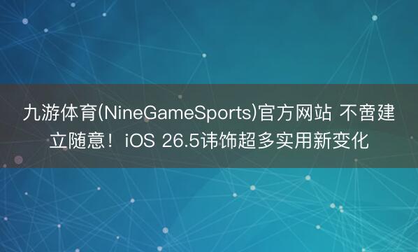九游体育(NineGameSports)官方网站 不啻建立随意！iOS 26.5讳饰超多实用新变化