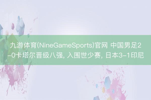九游体育(NineGameSports)官网 中国男足2-0卡塔尔晋级八强， 入围世少赛， 日本3-1印尼