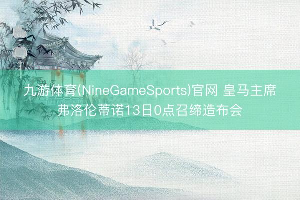 九游体育(NineGameSports)官网 皇马主席弗洛伦蒂诺13日0点召缔造布会