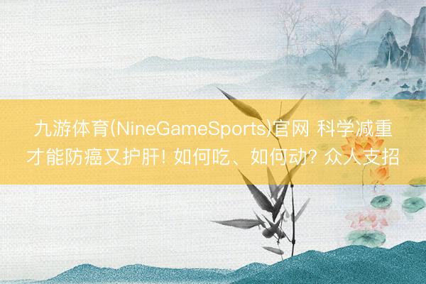九游体育(NineGameSports)官网 科学减重才能防癌又护肝! 如何吃、如何动? 众人支招