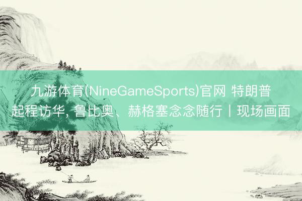 九游体育(NineGameSports)官网 特朗普起程访华， 鲁比奥、赫格塞念念随行丨现场画面
