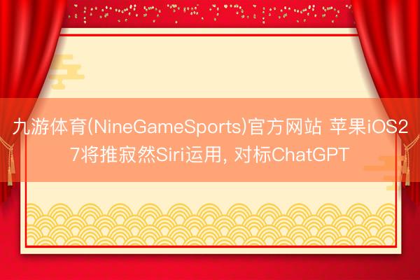 九游体育(NineGameSports)官方网站 苹果iOS27将推寂然Siri运用， 对标ChatGPT