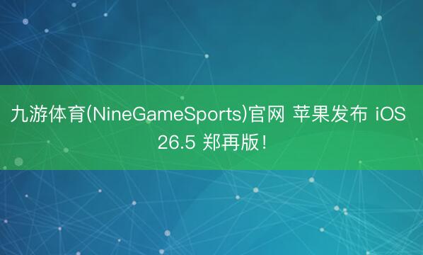 九游体育(NineGameSports)官网 苹果发布 iOS 26.5 郑再版！