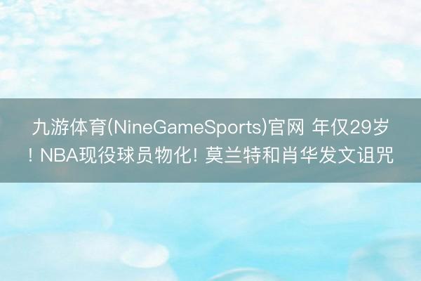 九游体育(NineGameSports)官网 年仅29岁! NBA现役球员物化! 莫兰特和肖华发文诅咒