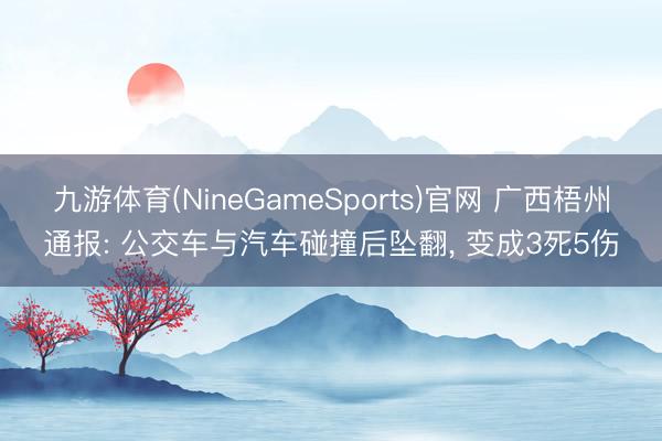 九游体育(NineGameSports)官网 广西梧州通报: 公交车与汽车碰撞后坠翻，<a href=