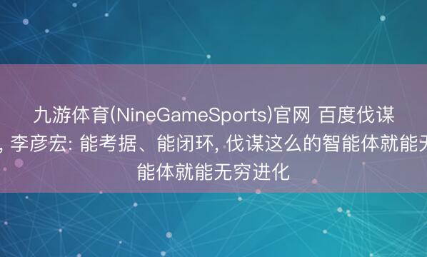 九游体育(NineGameSports)官网 百度伐谋2.0发布, 李彦宏: 能考据、能闭环, 伐谋这么的智能体就能无穷进化