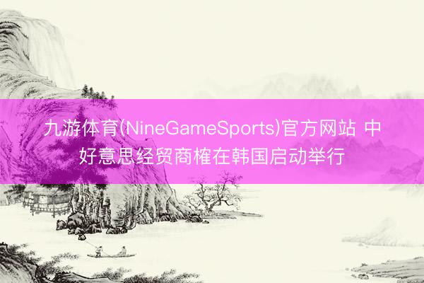九游体育(NineGameSports)官方网站 中好意思经贸商榷在韩国启动举行