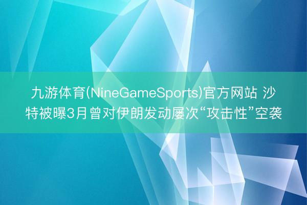 九游体育(NineGameSports)官方网站 沙特被曝3月曾对伊朗发动屡次“攻击性”空袭