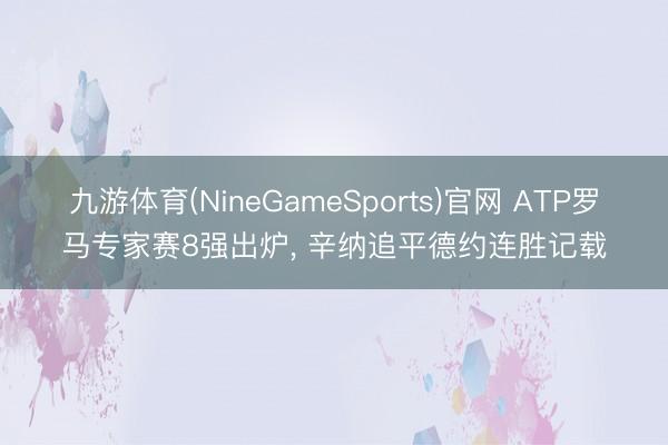 九游体育(NineGameSports)官网 ATP罗马专家赛8强出炉， 辛纳追平德约连胜记载